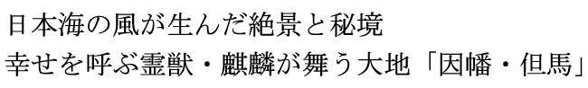 日本海の風が生んだ絶景と秘境 幸せを呼ぶ霊獣・麒麟が舞う大地「因幡・但馬」